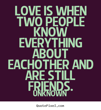 Love is when two people know everything about eachother.. Unknown famous love quote