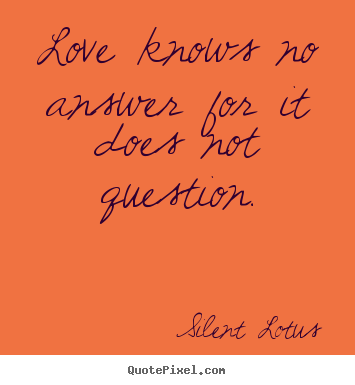 How to design picture quotes about love - Love knows no answer for it does not question.