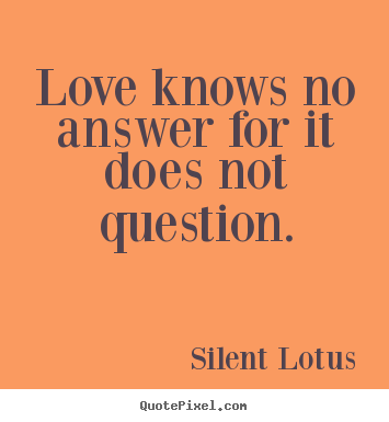 Diy picture quotes about love - Love knows no answer for it does not question.