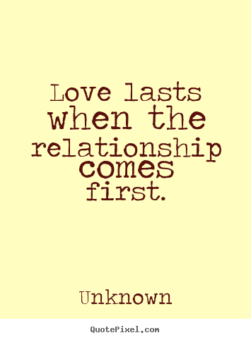 Unknown picture quotes - Love lasts when the relationship comes first. - Love quote