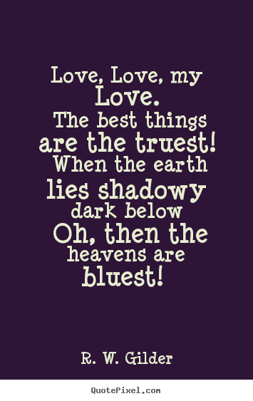 Love, love, my love. the best things are the truest! when the.. R. W. Gilder famous love quote