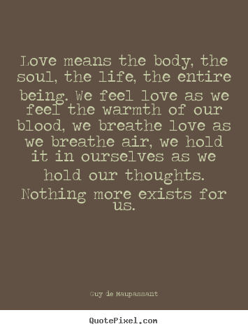 Quotes about love - Love means the body, the soul, the life, the entire being. we feel love..