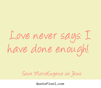 Saint Marie-Eugenie De Jesus   picture quotes - Love never says: i have done enough!  - Love sayings