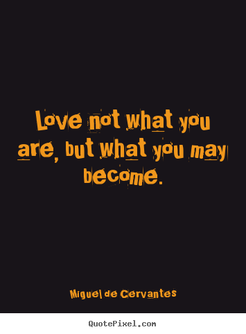 Quote about love - Love not what you are, but what you may become.