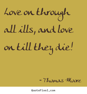 Love on through all ills, and love on till they.. Thomas Moore good love quote