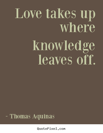 Quote about love - Love takes up where knowledge leaves off.