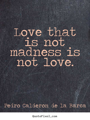 Pedro Calderon De La Barca picture quotes - Love that is not madness is not love. - Love quotes