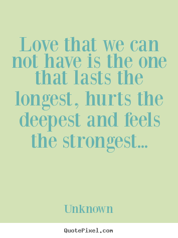 Love that we can not have is the one that lasts the longest, hurts.. Unknown good love quotes