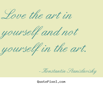 Quotes about love - Love the art in yourself and not yourself in the art.