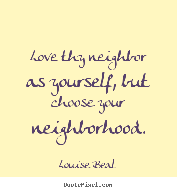 Love quotes - Love thy neighbor as yourself, but choose your neighborhood.