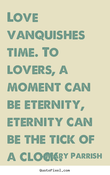 Love vanquishes time. to lovers, a moment can.. Mary Parrish  love quote