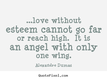 Quotes about love - ...love without esteem cannot go far or reach high. it is an..