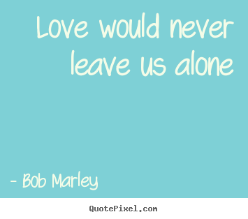 Quotes about love - Love would never leave us alone