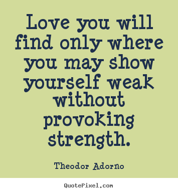 Theodor Adorno picture quotes - Love you will find only where you may show yourself weak without.. - Love quotes