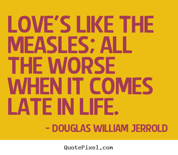 Love's like the measles; all the worse when it comes late in life. Douglas William Jerrold top love quote