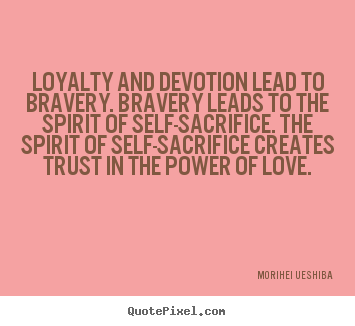 Loyalty and devotion lead to bravery. bravery.. Morihei Ueshiba great love quotes