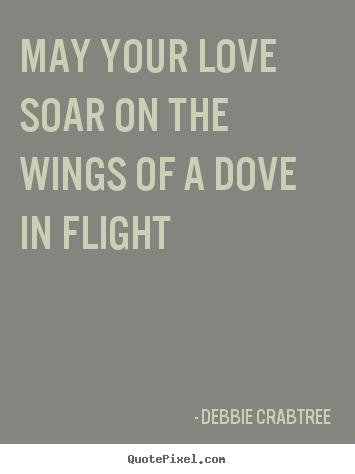 Debbie Crabtree picture sayings - May your love soar on the wings of a dove in flight - Love quote