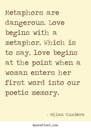 Design your own picture quotes about love - Metaphors are dangerous. love begins with a metaphor...