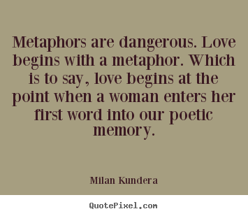 Metaphors are dangerous. love begins with a metaphor... Milan Kundera greatest love quotes