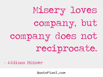 Love quotes - Misery loves company, but company does not reciprocate.