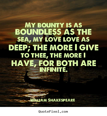 Love quotes - My bounty is as boundless as the sea, my love love..