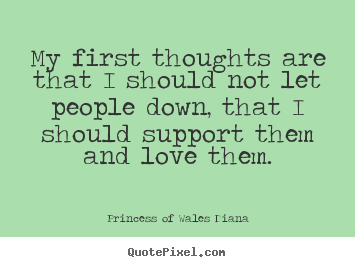 My first thoughts are that i should not let people down,.. Princess Of Wales Diana  love quotes