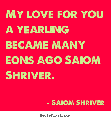 Love quote - My love for you a yearling became many eons ago saiom shriver.