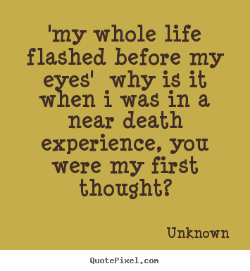 Unknown picture quotes - 'my whole life flashed before my eyes' why.. - Love quotes