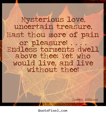 Joseph Addison picture quotes - Mysterious love, uncertain treasure, hast thou more of pain or pleasure!.. - Love quotes