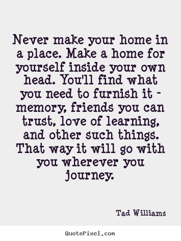 Love quotes - Never make your home in a place. make a home for yourself..