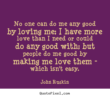 Quotes about love - No one can do me any good by loving me; i have..