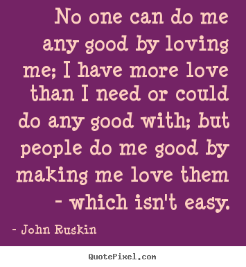 Love sayings - No one can do me any good by loving me; i have more love than..