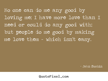 Love quote - No one can do me any good by loving me; i have more love than i need or..