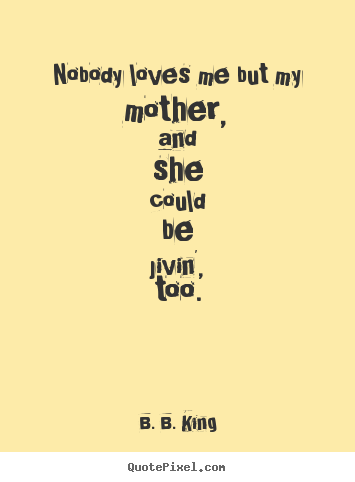 B. B. King picture quotes - Nobody loves me but my mother, and she could be jivin', too. - Love quotes