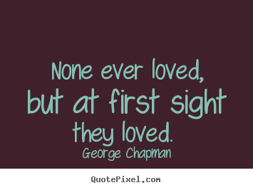 None ever loved, but at first sight they loved.  George Chapman top love quote