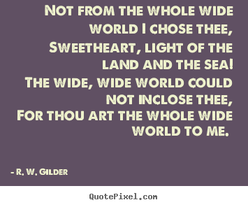 Quotes about love - Not from the whole wide world i chose thee, sweetheart,..