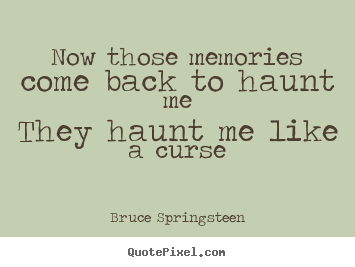 Now those memories come back to haunt methey haunt me like a.. Bruce Springsteen greatest love quote