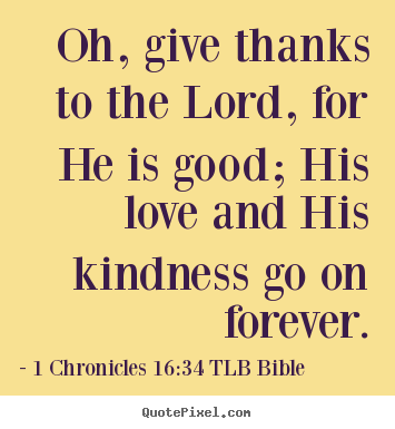 Oh, give thanks to the lord, for he is good; his love and his.. 1 Chronicles 16:34 TLB Bible best love quote