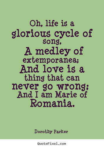 Oh, life is a glorious cycle of song, a medley.. Dorothy Parker  top love sayings