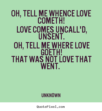Love quotes - Oh, tell me whence love cometh! love comes uncall'd, unsent...