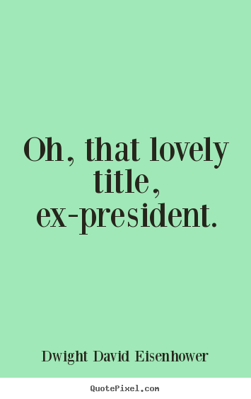 Dwight David Eisenhower picture quote - Oh, that lovely title, ex-president. - Love quotes