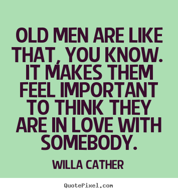 Love quote - Old men are like that, you know. it makes them feel important..