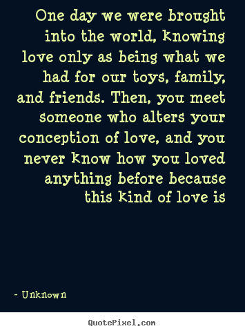 Quotes about love - One day we were brought into the world, knowing..