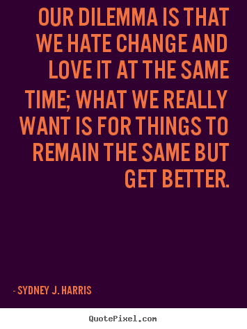 Quotes about love - Our dilemma is that we hate change and love it..