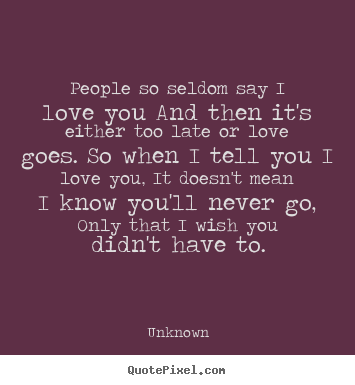 Love quotes - People so seldom say i love you and then it's either too late or..