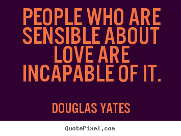 Quote about love - People who are sensible about love are incapable..