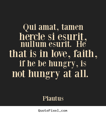 Qui amat, tamen hercle si esurit, nullum esurit. he that is.. Plautus  love quotes