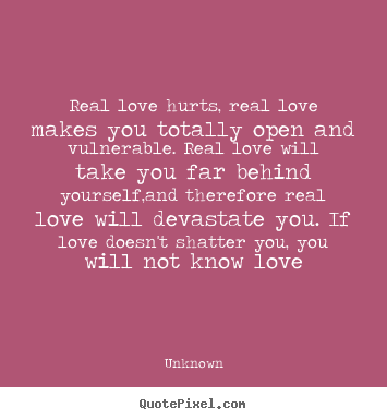 Unknown photo quotes - Real love hurts, real love makes you totally open and vulnerable. real.. - Love quote