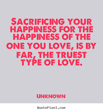 Unknown picture sayings - Sacrificing your happiness for the happiness.. - Love quotes