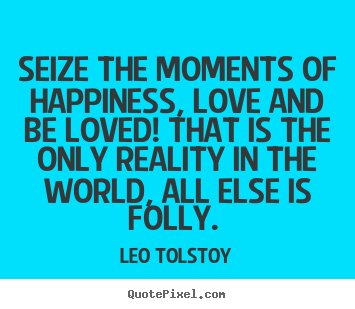 Seize the moments of happiness, love and be loved! that is the only.. Leo Tolstoy best love quotes